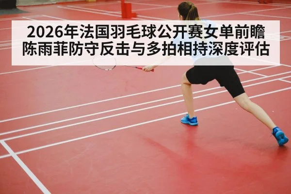 2026年法国羽毛球公开赛女单前瞻 陈雨菲防守反击与多拍相持深度评估