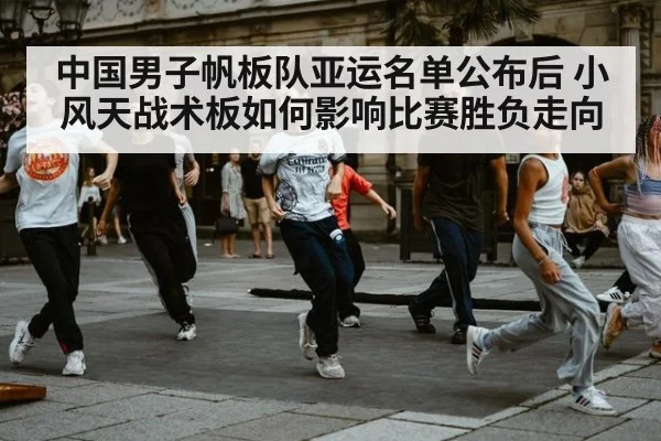 中国男子帆板队亚运名单公布后 小风天战术板如何影响比赛胜负走向