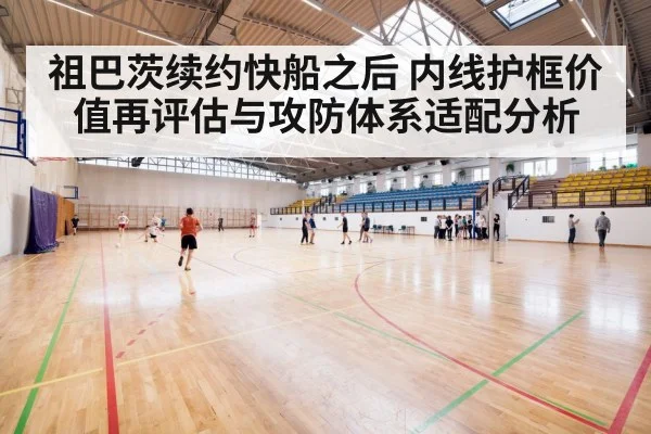 祖巴茨续约快船之后 内线护框价值再评估与攻防体系适配分析