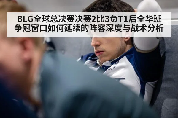 BLG全球总决赛决赛2比3负T1后全华班争冠窗口如何延续的阵容深度与战术分析